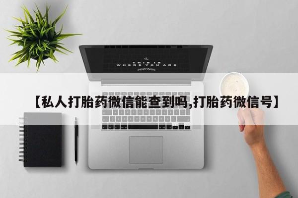 流产药专卖微信【私人打胎药微信能查到吗,打胎药微信号】