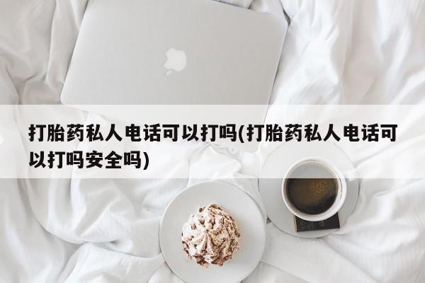 流产药专卖微信打胎药私人电话可以打吗(打胎药私人电话可以打吗安全吗)