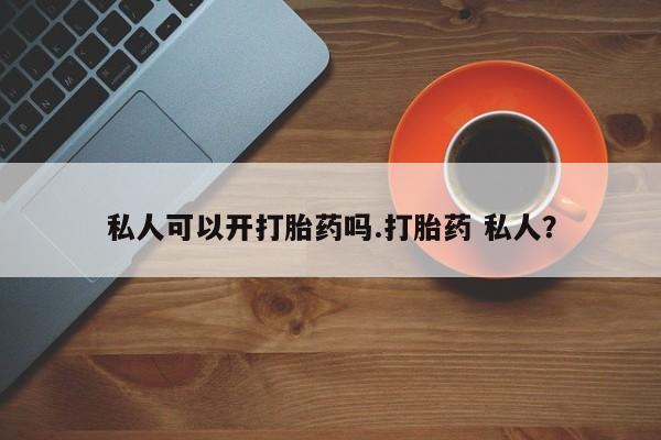 流产药专卖微信私人可以开打胎药吗.打胎药 私人?