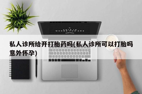 流产药专卖微信私人诊所给开打胎药吗(私人诊所可以打胎吗意外怀孕)