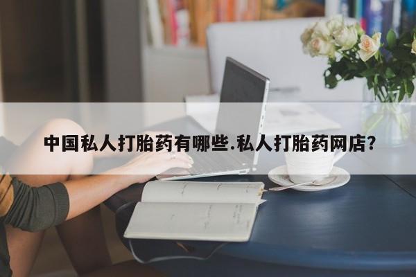 流产药专卖微信中国私人打胎药有哪些.私人打胎药网店?