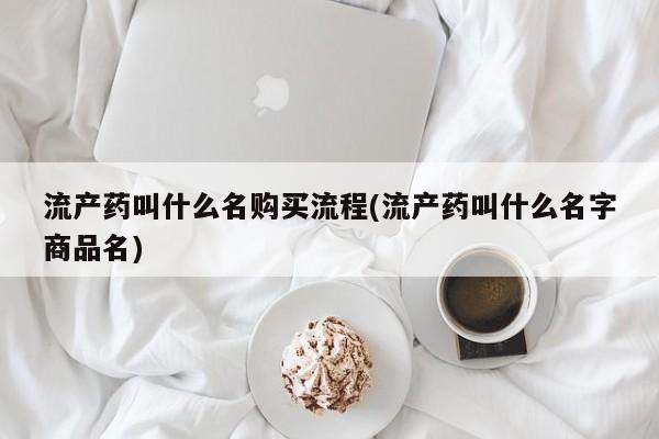 流产药专卖微信流产药叫什么名购买流程(流产药叫什么名字商品名)
