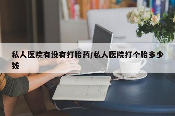 流产药专卖微信私人医院有没有打胎药/私人医院打个胎多少钱