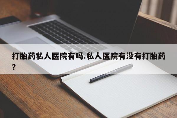 流产药专卖微信打胎药私人医院有吗.私人医院有没有打胎药？