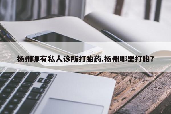 流产药专卖微信扬州哪有私人诊所打胎药.扬州哪里打胎？