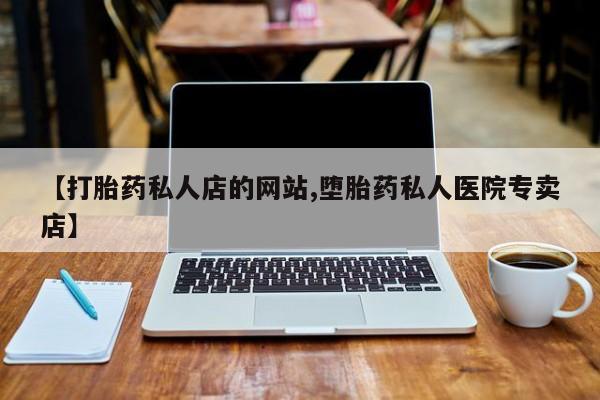 流产药专卖微信【打胎药私人店的网站,堕胎药私人医院专卖店】