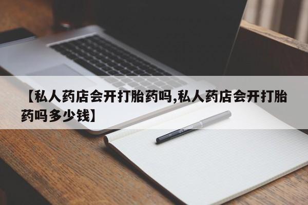 流产药专卖微信【私人药店会开打胎药吗,私人药店会开打胎药吗多少钱】