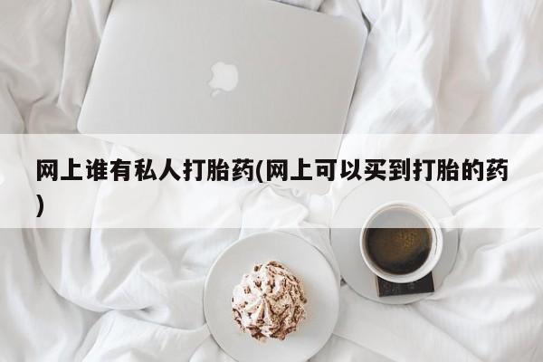 流产药专卖微信网上谁有私人打胎药(网上可以买到打胎的药)