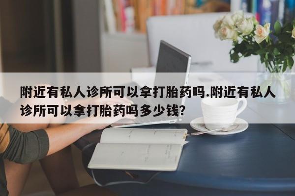 流产药专卖微信附近有私人诊所可以拿打胎药吗.附近有私人诊所可以拿打胎药吗多少钱？