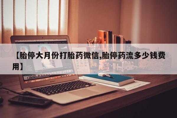 流产药专卖微信【胎停大月份打胎药微信,胎停药流多少钱费用】