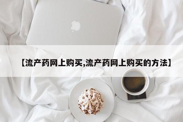 流产药专卖微信【流产药网上购买,流产药网上购买的方法】