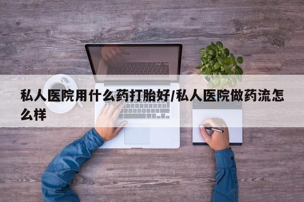 流产药专卖微信私人医院用什么药打胎好/私人医院做药流怎么样
