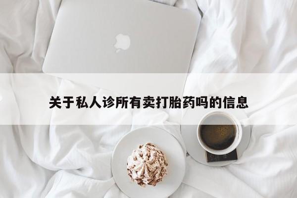 流产药专卖微信关于私人诊所有卖打胎药吗的信息