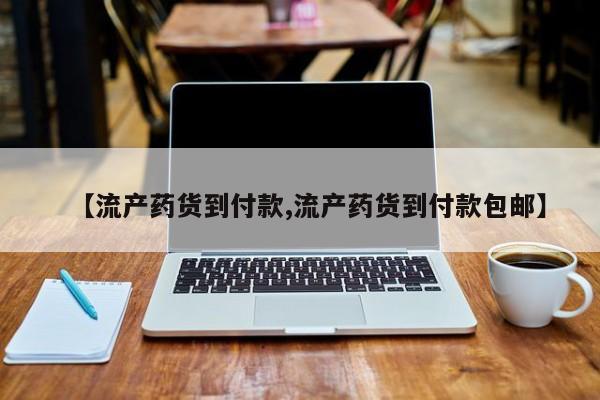 流产药专卖微信【流产药货到付款,流产药货到付款包邮】