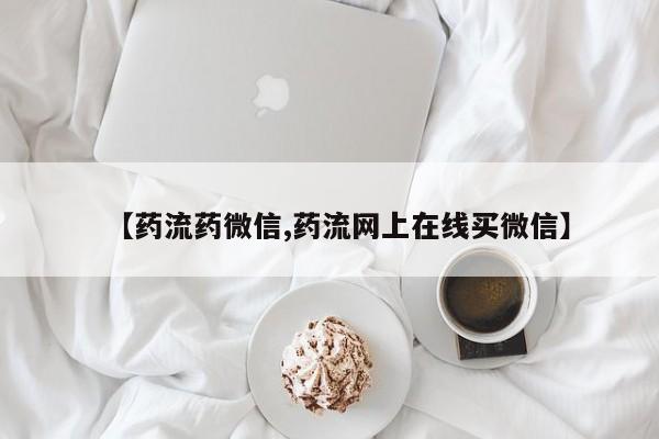 流产药专卖微信【药流药微信,药流网上在线买微信】