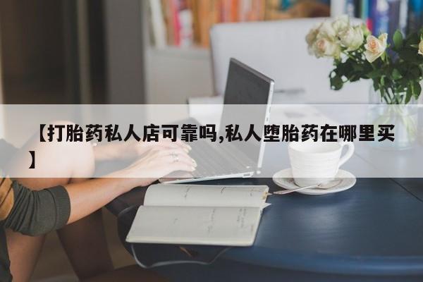 流产药专卖微信【打胎药私人店可靠吗,私人堕胎药在哪里买】