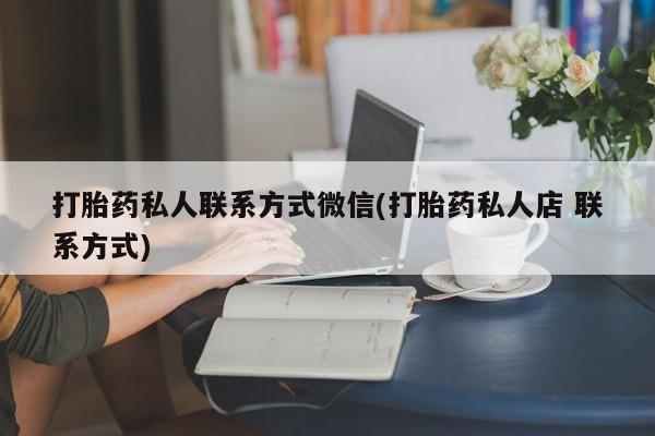 流产药专卖微信打胎药私人联系方式微信(打胎药私人店 联系方式)
