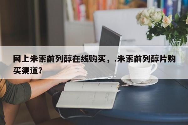 流产药专卖微信网上米索前列醇在线购买，.米索前列醇片购买渠道？