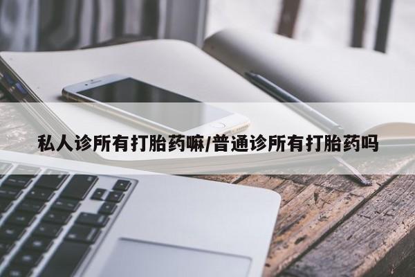 流产药专卖微信私人诊所有打胎药嘛/普通诊所有打胎药吗