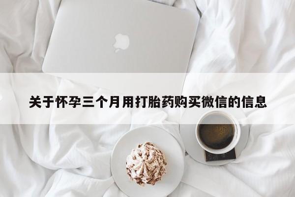 流产药专卖微信关于怀孕三个月用打胎药购买微信的信息