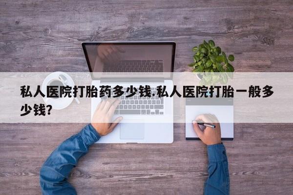 流产药专卖微信私人医院打胎药多少钱.私人医院打胎一般多少钱？