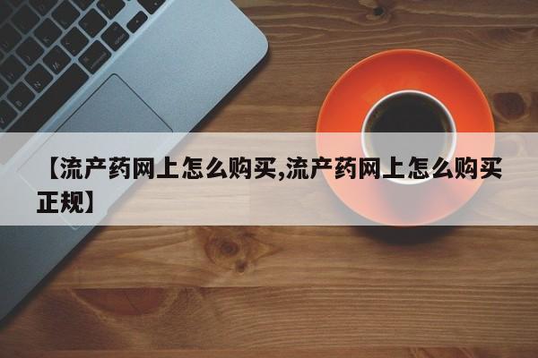 流产药专卖微信【流产药网上怎么购买,流产药网上怎么购买正规】
