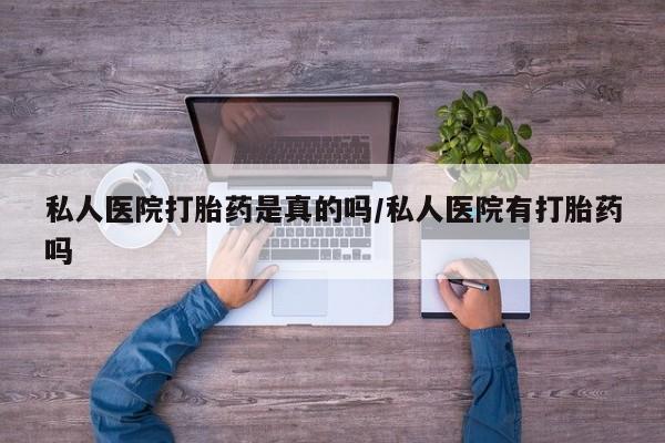 流产药专卖微信私人医院打胎药是真的吗/私人医院有打胎药吗
