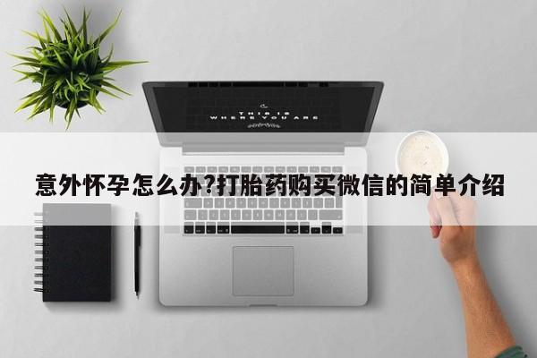 流产药专卖微信意外怀孕怎么办?打胎药购买微信的简单介绍