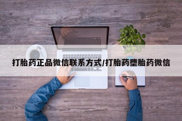 流产药专卖微信打胎药正品微信联系方式/打胎药堕胎药微信