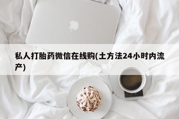 流产药专卖微信私人打胎药微信在线购(土方法24小时内流产)