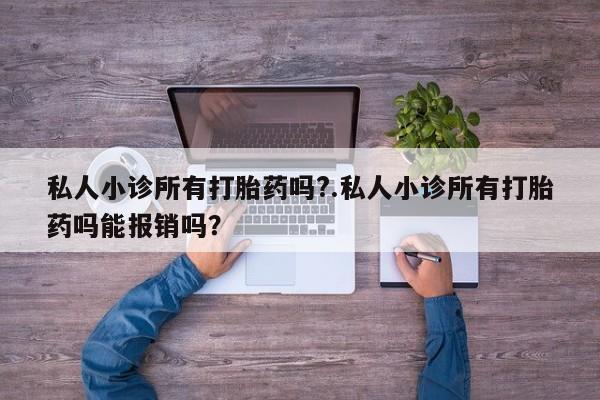 流产药专卖微信私人小诊所有打胎药吗?.私人小诊所有打胎药吗能报销吗?