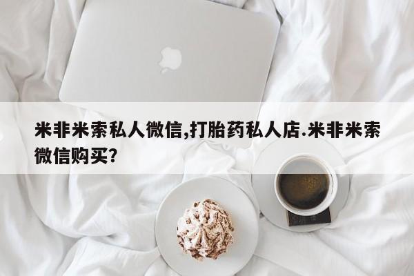 流产药专卖微信米非米索私人微信,打胎药私人店.米非米索微信购买?