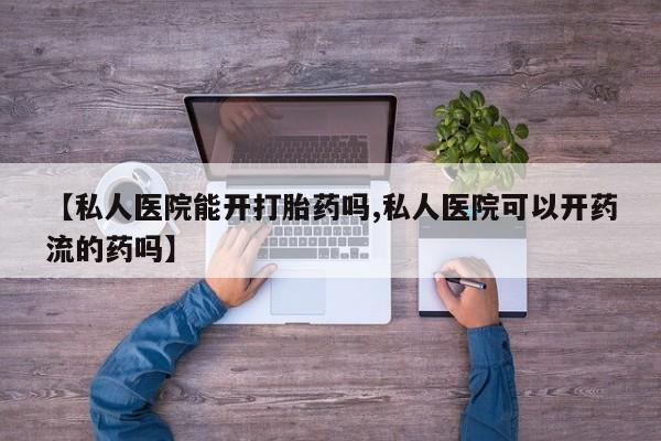 流产药专卖微信【私人医院能开打胎药吗,私人医院可以开药流的药吗】