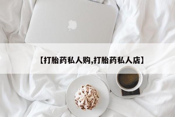 流产药专卖微信【打胎药私人购,打胎药私人店】