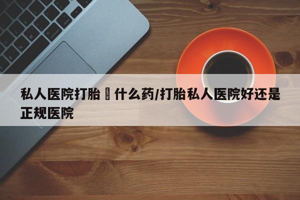 流产药专卖微信私人医院打胎給什么药/打胎私人医院好还是正规医院