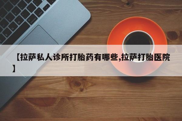 流产药专卖微信【拉萨私人诊所打胎药有哪些,拉萨打胎医院】