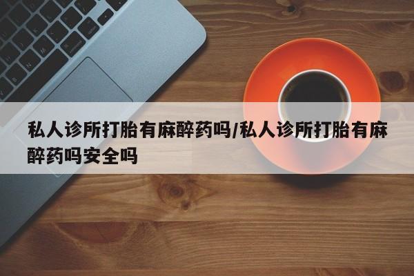 流产药专卖微信私人诊所打胎有麻醉药吗/私人诊所打胎有麻醉药吗安全吗