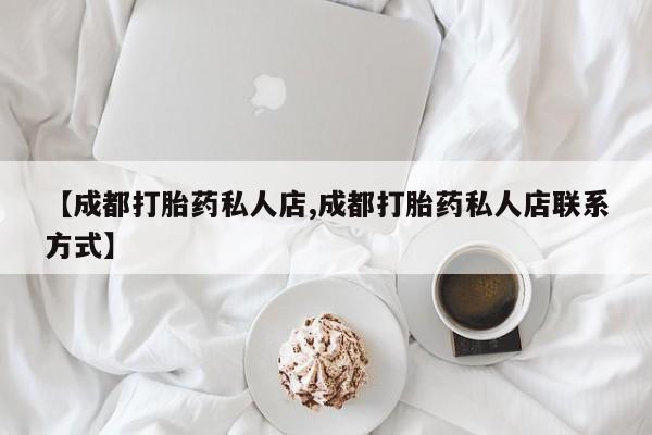 流产药专卖微信【成都打胎药私人店,成都打胎药私人店联系方式】