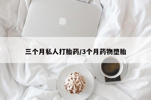 流产药专卖微信三个月私人打胎药/3个月药物堕胎