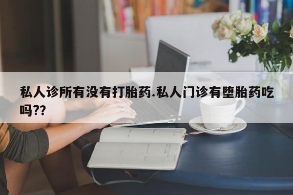 流产药专卖微信私人诊所有没有打胎药.私人门诊有堕胎药吃吗?？