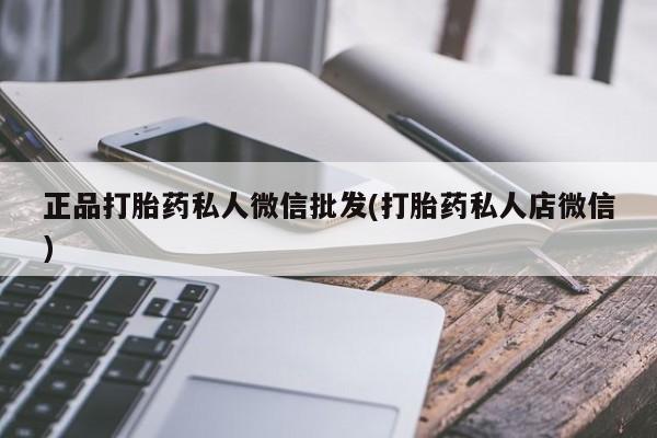 流产药专卖微信正品打胎药私人微信批发(打胎药私人店微信)