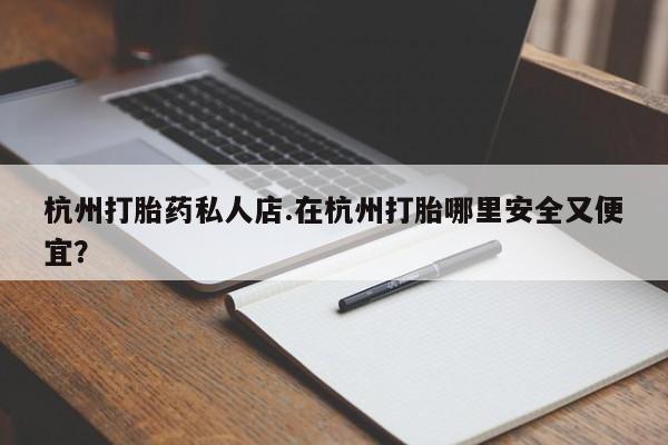 流产药专卖微信杭州打胎药私人店.在杭州打胎哪里安全又便宜？
