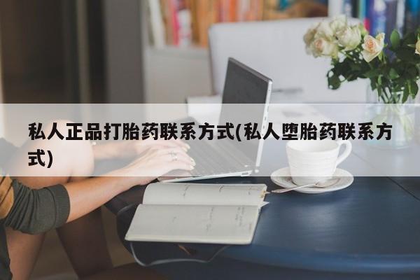 流产药专卖微信私人正品打胎药联系方式(私人堕胎药联系方式)