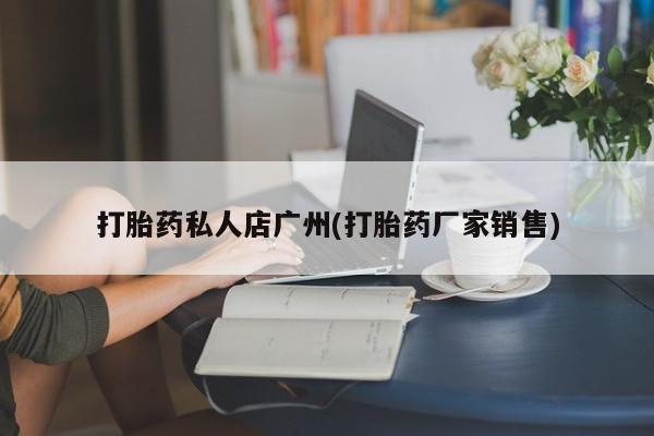 流产药专卖微信打胎药私人店广州(打胎药厂家销售)