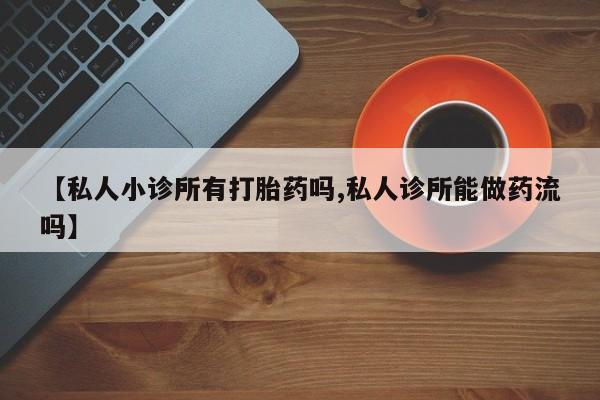 流产药专卖微信【私人小诊所有打胎药吗,私人诊所能做药流吗】