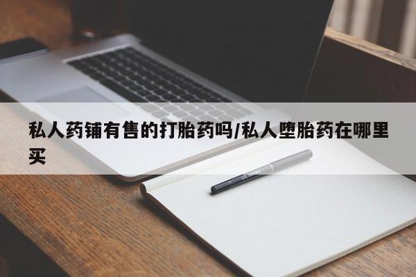 流产药专卖微信私人药铺有售的打胎药吗/私人堕胎药在哪里买