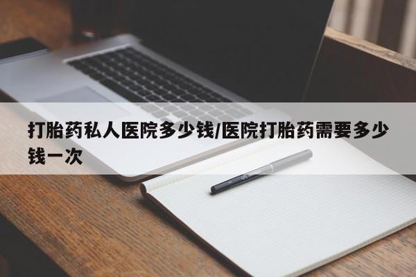 流产药专卖微信打胎药私人医院多少钱/医院打胎药需要多少钱一次