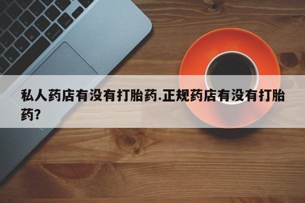 流产药专卖微信私人药店有没有打胎药.正规药店有没有打胎药？