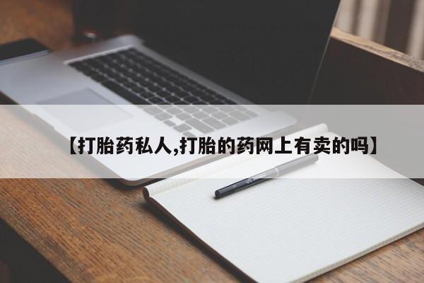 流产药专卖微信【打胎药私人,打胎的药网上有卖的吗】