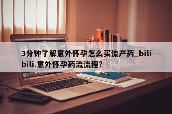 流产药专卖微信3分钟了解意外怀孕怎么买流产药_bilibili.意外怀孕药流流程？